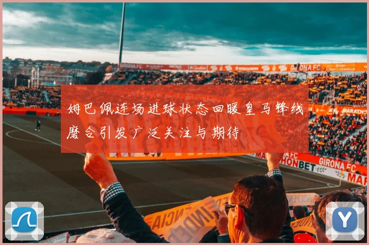 姆巴佩连场进球状态回暖皇马锋线磨合引发广泛关注与期待