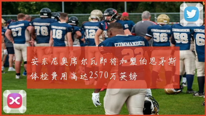 安东尼奥席尔瓦即将加盟伯恩茅斯体检费用高达2570万英镑