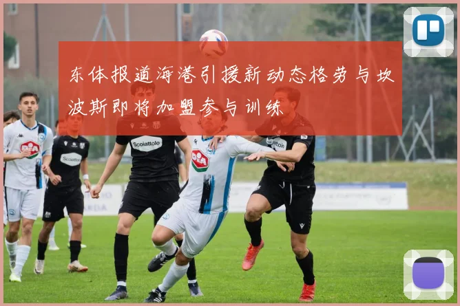 东体报道海港引援新动态格劳与坎波斯即将加盟参与训练