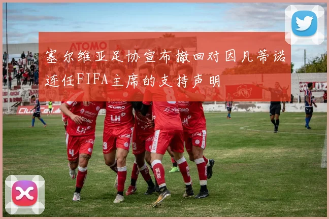 塞尔维亚足协宣布撤回对因凡蒂诺连任FIFA主席的支持声明