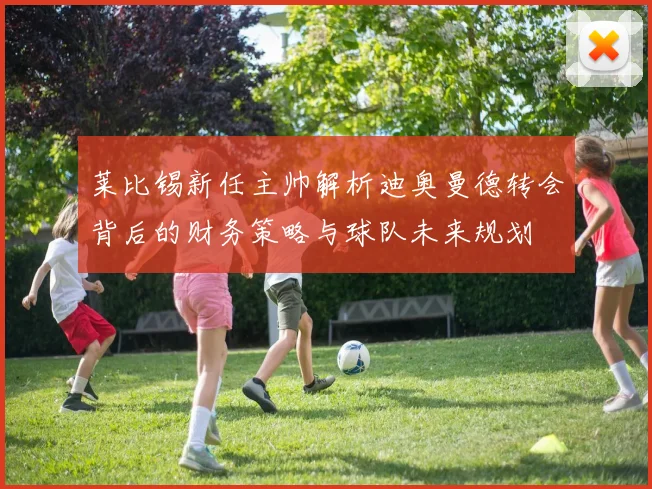 莱比锡新任主帅解析迪奥曼德转会背后的财务策略与球队未来规划